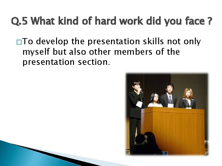 Q. 5 What kind of hard work did you face ? �To develop the