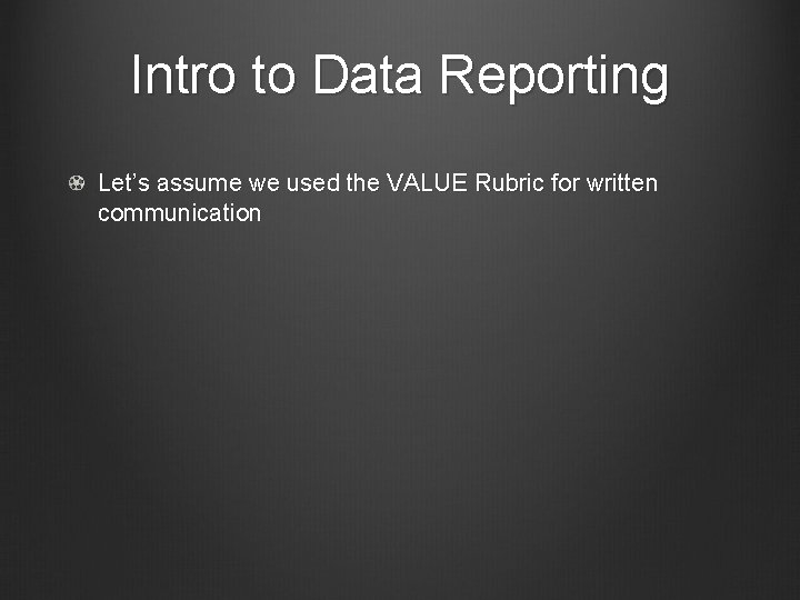 Intro to Data Reporting Let’s assume we used the VALUE Rubric for written communication