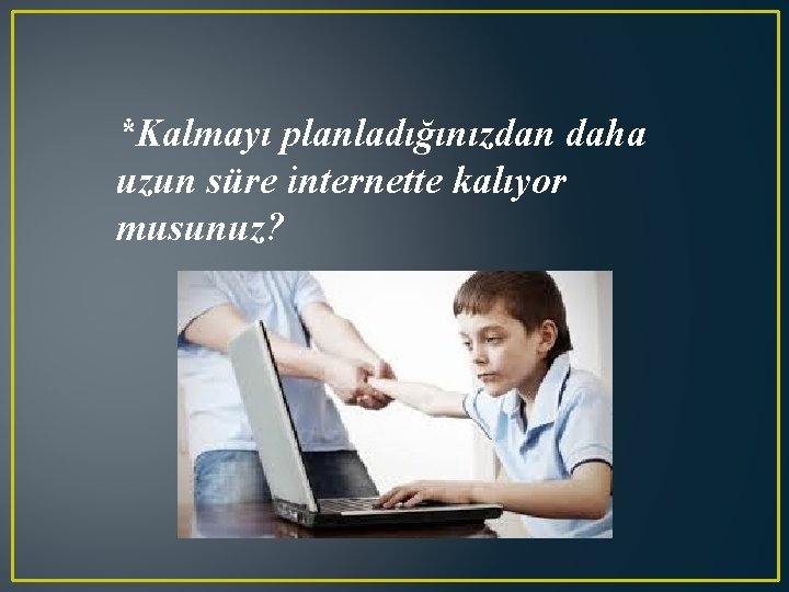 *Kalmayı planladığınızdan daha uzun süre internette kalıyor musunuz? 