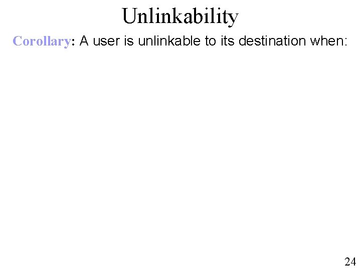 Unlinkability Corollary: A user is unlinkable to its destination when: 24 