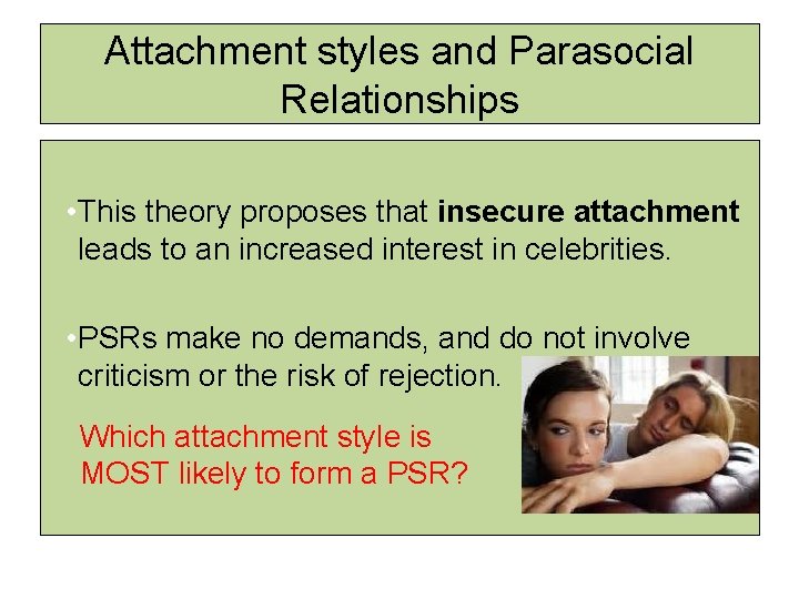 Attachment styles and Parasocial Relationships • This theory proposes that insecure attachment leads to