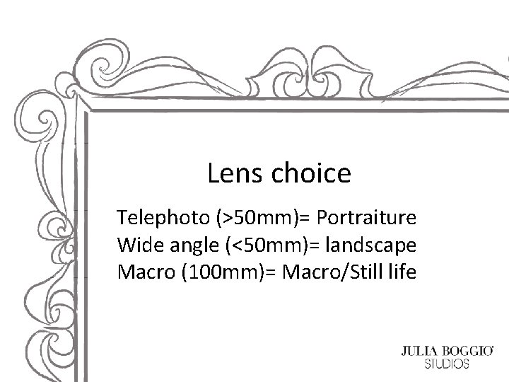 Lens choice Telephoto (>50 mm)= Portraiture Wide angle (<50 mm)= landscape Macro (100 mm)=