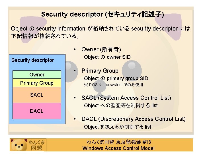 Security descriptor (セキュリティ記述子) Object の security information が格納されている security descriptor には 下記情報が格納されている。 • Owner