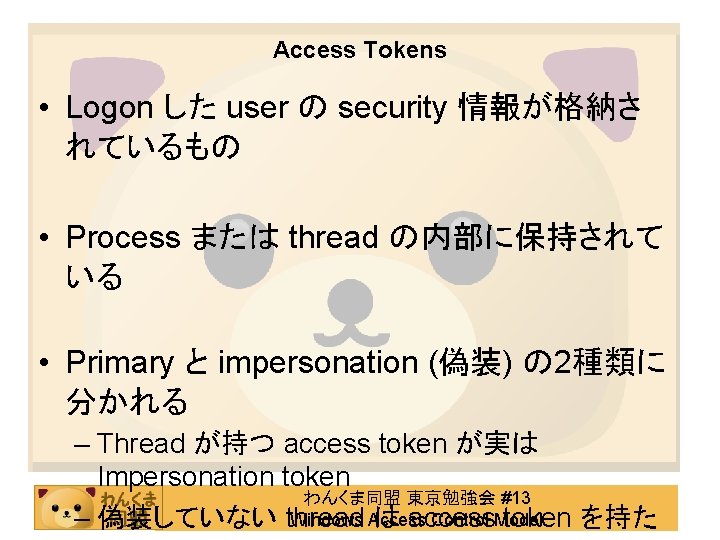 Access Tokens • Logon した user の security 情報が格納さ れているもの • Process または thread