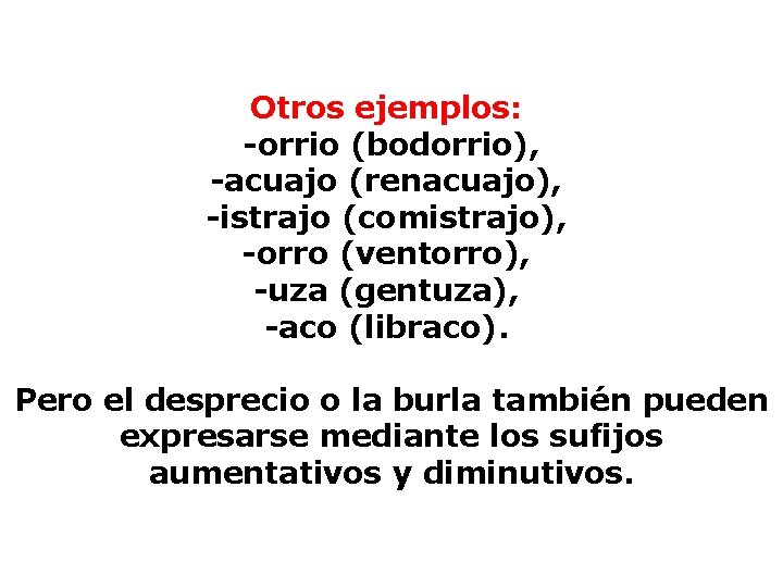 Otros ejemplos: -orrio (bodorrio), -acuajo (renacuajo), -istrajo (comistrajo), -orro (ventorro), -uza (gentuza), -aco (libraco).