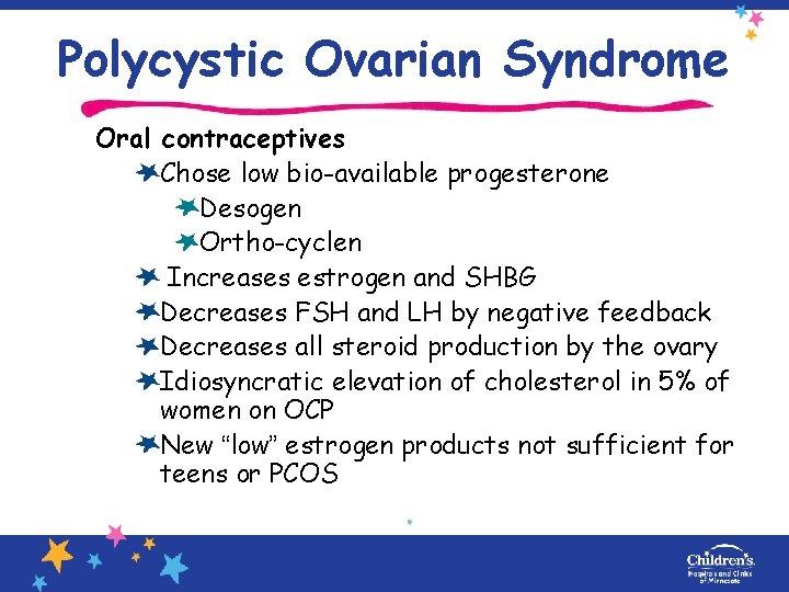 Polycystic Ovarian Syndrome Oral contraceptives Chose low bio-available progesterone Desogen Ortho-cyclen Increases estrogen and