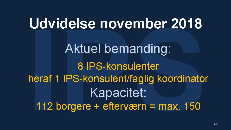 IPS Udvidelse november 2018 Aktuel bemanding: 8 IPS-konsulenter heraf 1 IPS-konsulent/faglig koordinator Kapacitet: 112