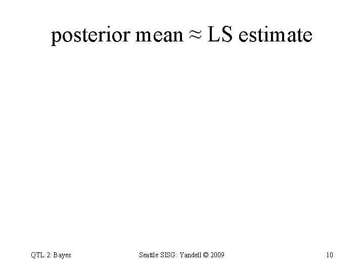 posterior mean ≈ LS estimate QTL 2: Bayes Seattle SISG: Yandell © 2009 10