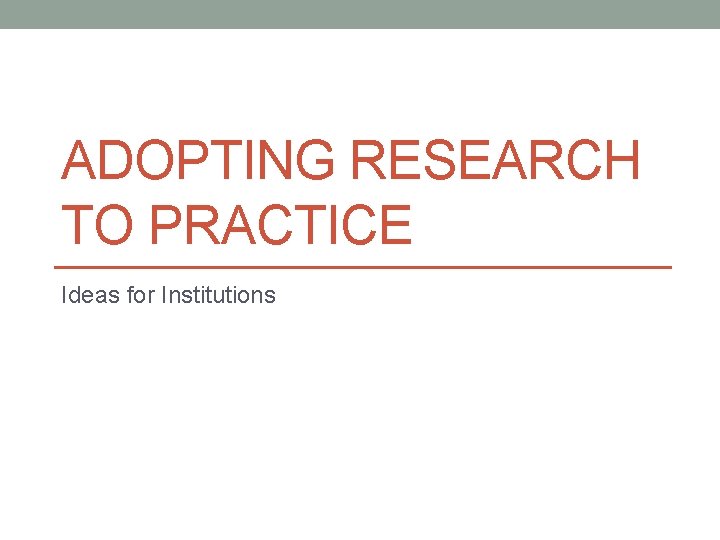 ADOPTING RESEARCH TO PRACTICE Ideas for Institutions 