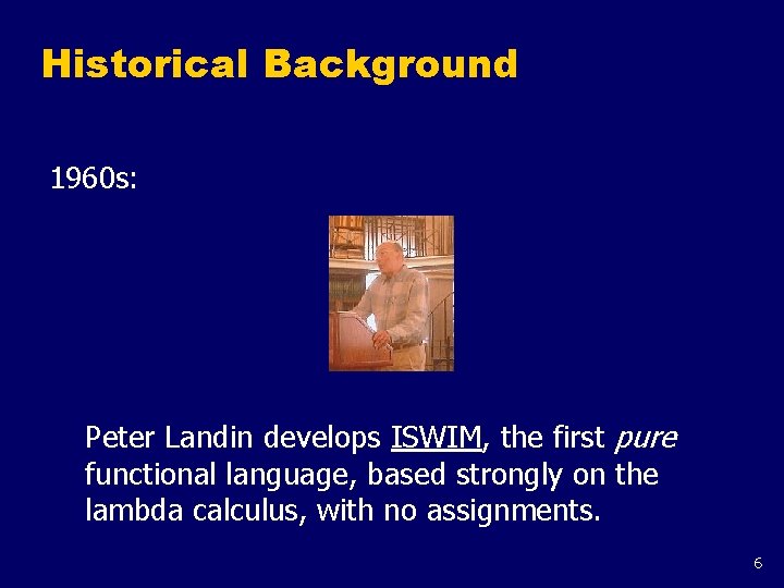 Historical Background 1960 s: Peter Landin develops ISWIM, the first pure functional language, based