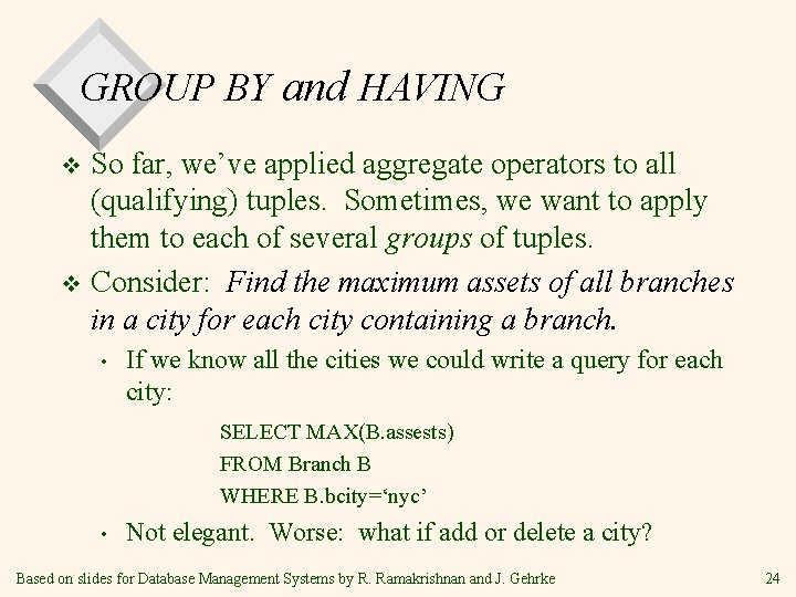 GROUP BY and HAVING So far, we’ve applied aggregate operators to all (qualifying) tuples. GROUP BY and HAVING So far, we’ve applied aggregate operators to all (qualifying) tuples.