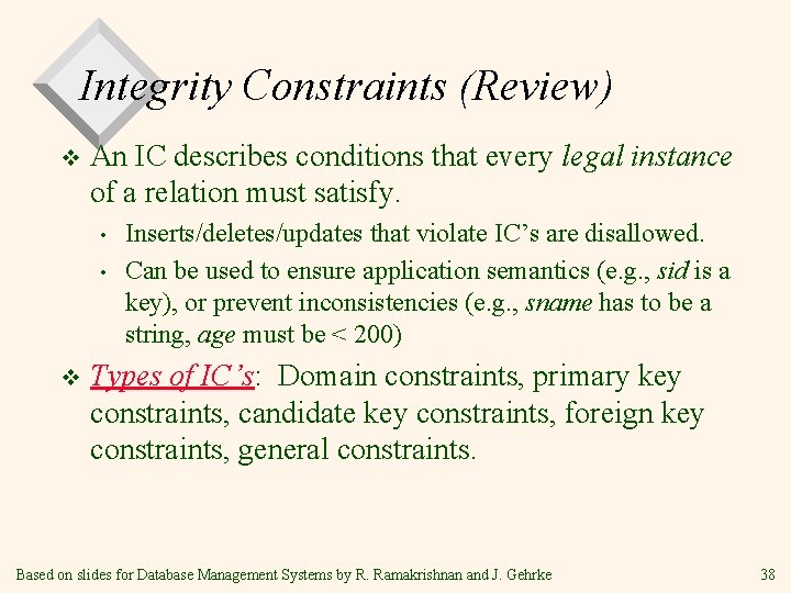 Integrity Constraints (Review) v An IC describes conditions that every legal instance of a Integrity Constraints (Review) v An IC describes conditions that every legal instance of a