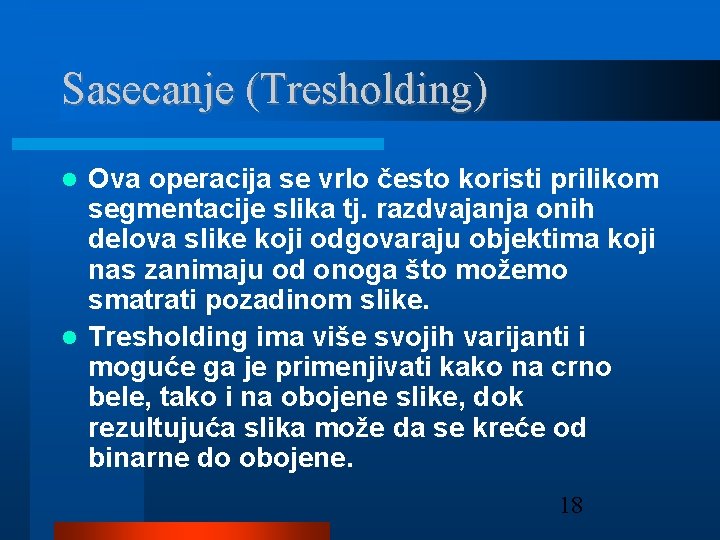 Sasecanje (Tresholding) Ova operacija se vrlo često koristi prilikom segmentacije slika tj. razdvajanja onih