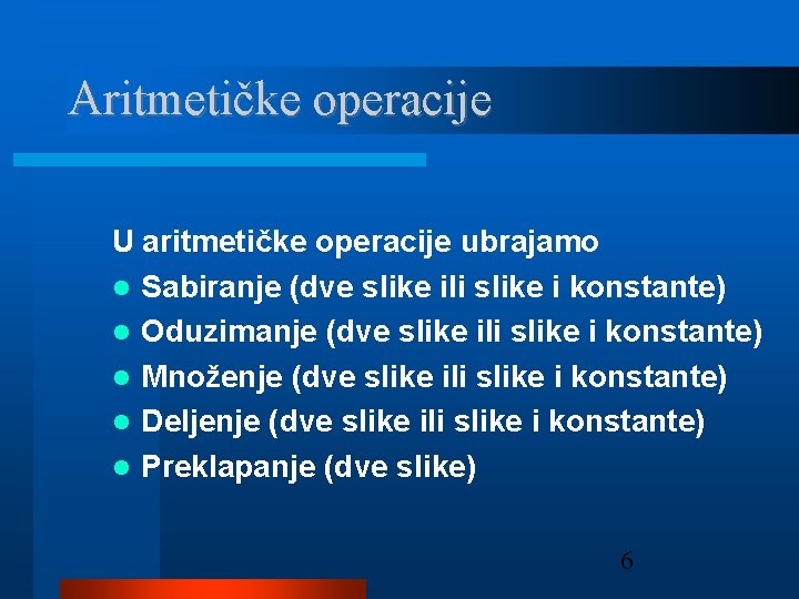 Aritmetičke operacije U aritmetičke operacije ubrajamo Sabiranje (dve slike ili slike i konstante) Oduzimanje