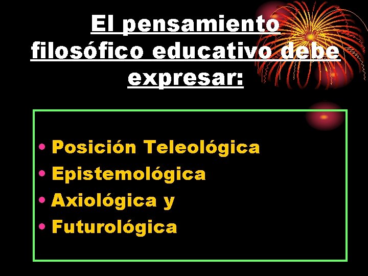 El pensamiento filosófico educativo debe expresar: • Posición Teleológica • Epistemológica • Axiológica y