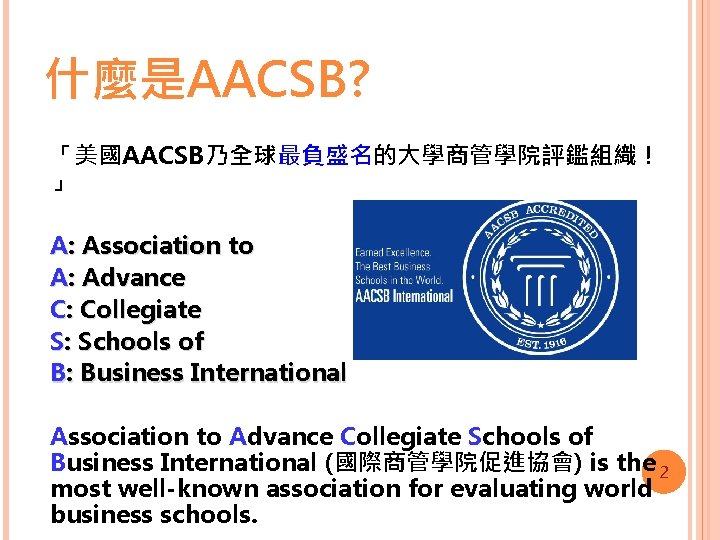 什麼是AACSB? 「美國AACSB乃全球最負盛名的大學商管學院評鑑組織！ 」 A: Association to A: Advance C: Collegiate S: Schools of B: