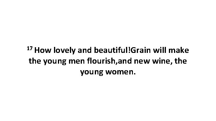 17 How lovely and beautiful!Grain will make the young men flourish, and new wine,