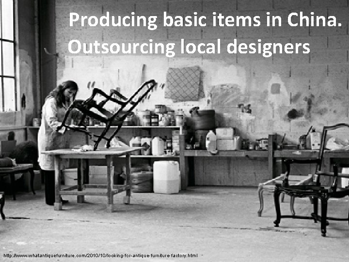 Producing basic items in China. Outsourcing local designers http: //www. whatantiquefurniture. com/2010/10/looking-for-antique-furniture-factory. html 