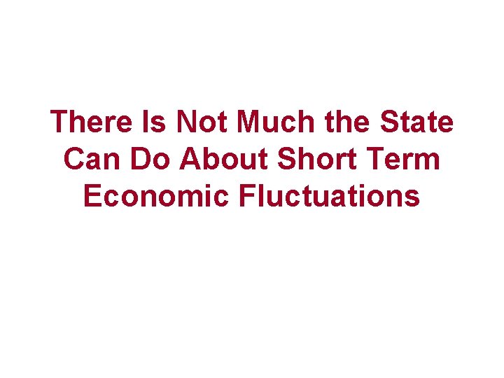 There Is Not Much the State Can Do About Short Term Economic Fluctuations 