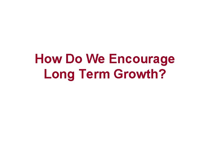 How Do We Encourage Long Term Growth? 