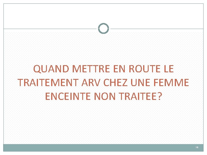 QUAND METTRE EN ROUTE LE TRAITEMENT ARV CHEZ UNE FEMME ENCEINTE NON TRAITEE? 18