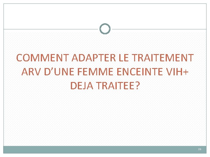 COMMENT ADAPTER LE TRAITEMENT ARV D’UNE FEMME ENCEINTE VIH+ DEJA TRAITEE? 23 