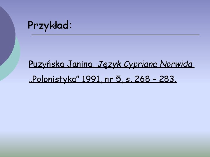 Przykład: Puzyńska Janina, Język Cypriana Norwida, „Polonistyka” 1991, nr 5, s. 268 – 283.