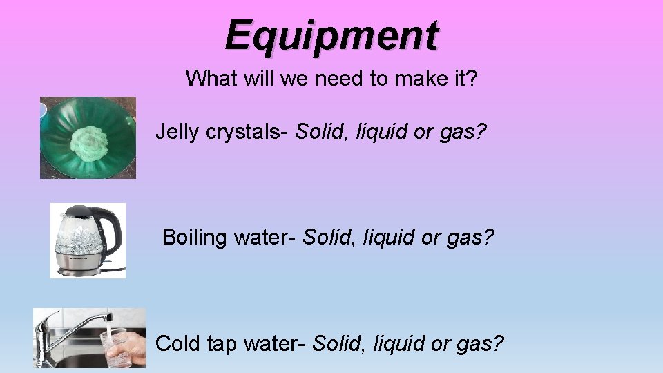 Equipment What will we need to make it? Jelly crystals- Solid, liquid or gas?