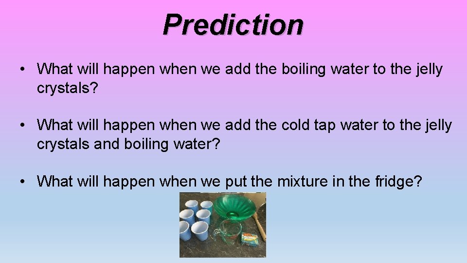 Prediction • What will happen when we add the boiling water to the jelly