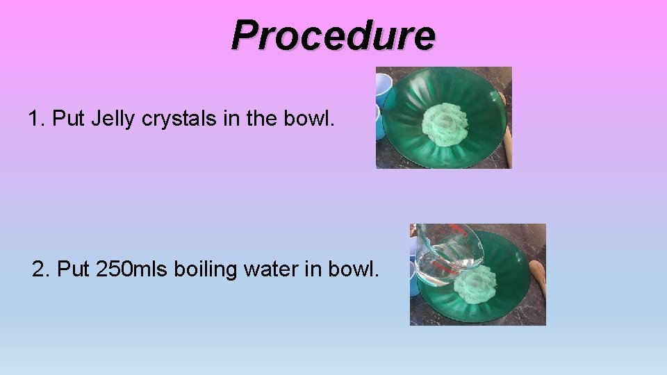 Procedure 1. Put Jelly crystals in the bowl. 2. Put 250 mls boiling water