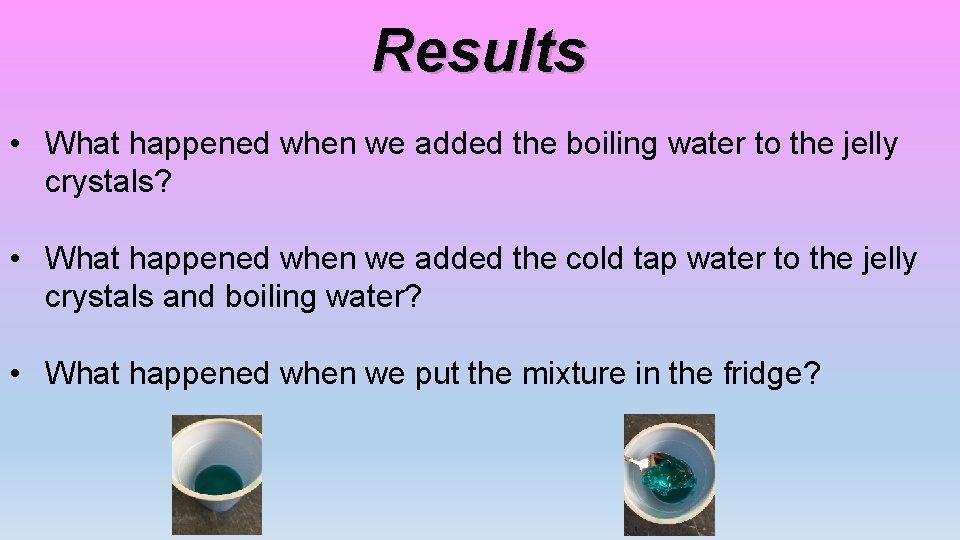 Results • What happened when we added the boiling water to the jelly crystals?