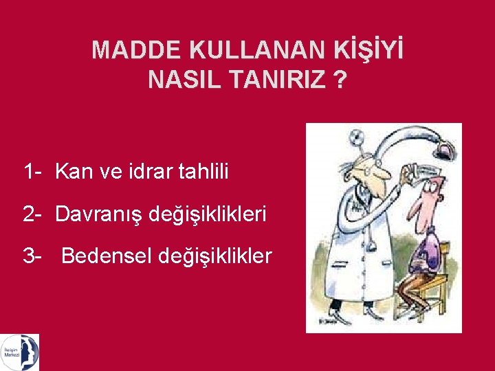 MADDE KULLANAN KİŞİYİ NASIL TANIRIZ ? 1 - Kan ve idrar tahlili 2 -