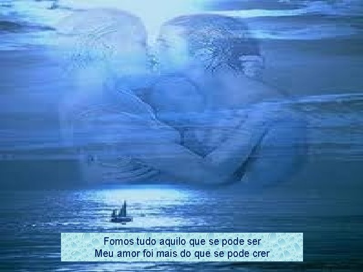 Fomos tudo aquilo que se pode ser Meu amor foi mais do que se
