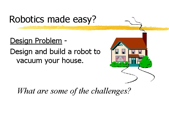 Robotics made easy? Design Problem Design and build a robot to vacuum your house. Robotics made easy? Design Problem Design and build a robot to vacuum your house.