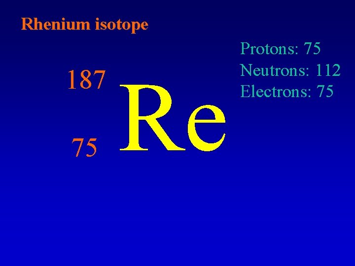 Rhenium isotope 187 75 Re Protons: 75 Neutrons: 112 Electrons: 75 