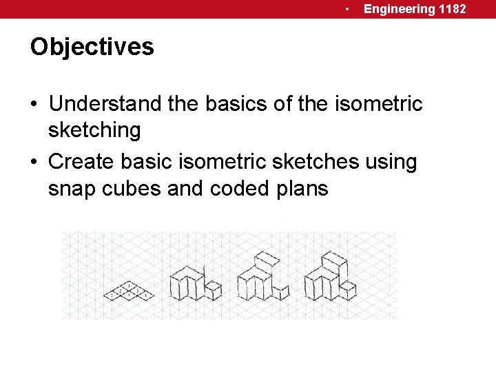  • Engineering 1182 Objectives • Understand the basics of the isometric sketching •