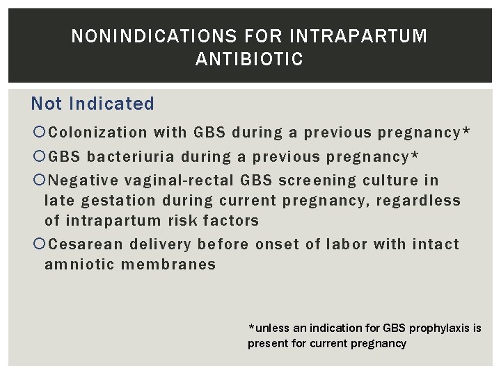 NONINDICATIONS FOR INTRAPARTUM ANTIBIOTIC Not Indicated Colonization with GBS during a previous pregnancy* GBS