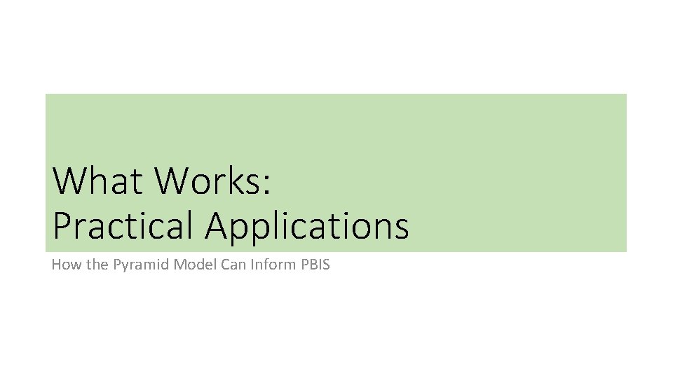 What Works: Practical Applications How the Pyramid Model Can Inform PBIS What Works: Practical Applications How the Pyramid Model Can Inform PBIS