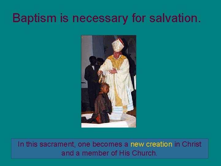 Baptism is necessary for salvation. In this sacrament, one becomes a new creation in