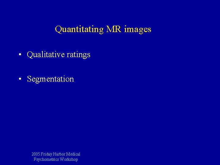 Quantitating MR images • Qualitative ratings • Segmentation 2005 Friday Harbor Medical Psychometrics Workshop