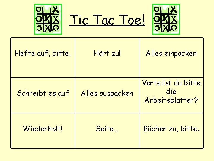 Tic Tac Toe! Hefte auf, bitte. Hört zu! Alles einpacken Schreibt es auf Alles