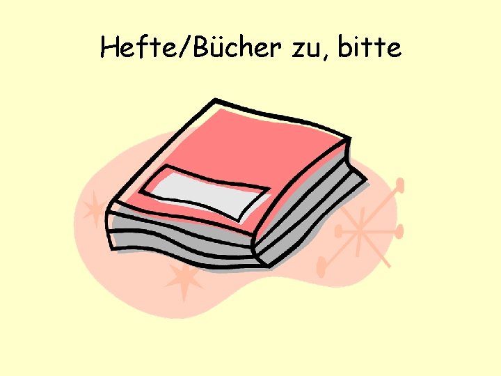 Hefte/Bücher zu, bitte 