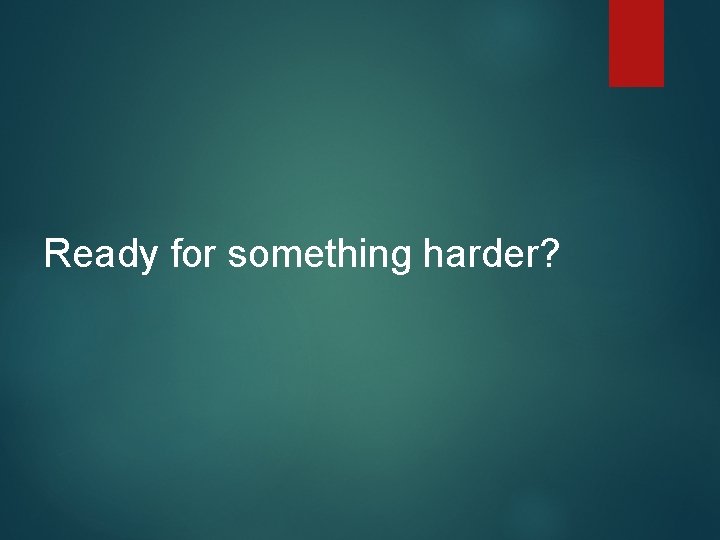Ready for something harder? 