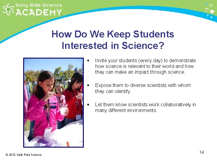 How Do We Keep Students Interested in Science? © 2012 Sally Ride Science §