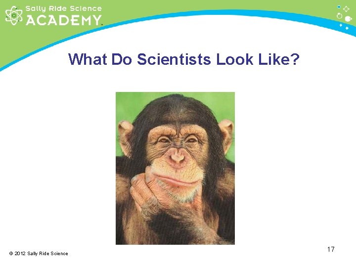 What Do Scientists Look Like? © 2012 Sally Ride Science 17 