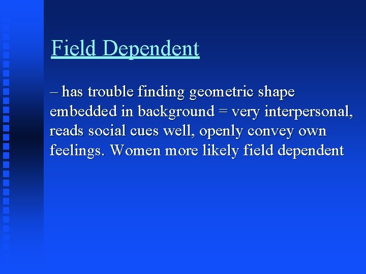 Field Dependent – has trouble finding geometric shape embedded in background = very interpersonal,