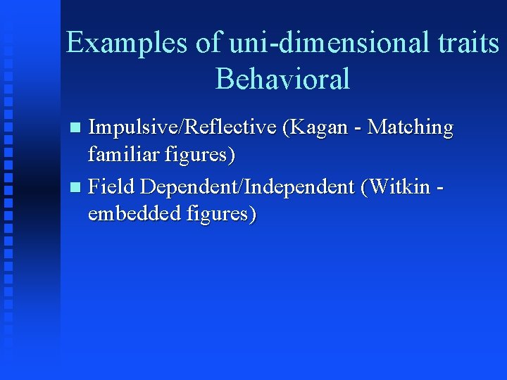 Examples of uni-dimensional traits Behavioral Impulsive/Reflective (Kagan - Matching familiar figures) n Field Dependent/Independent