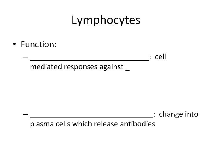 Lymphocytes • Function: – _______________: cell mediated responses against _ – _______________: change into