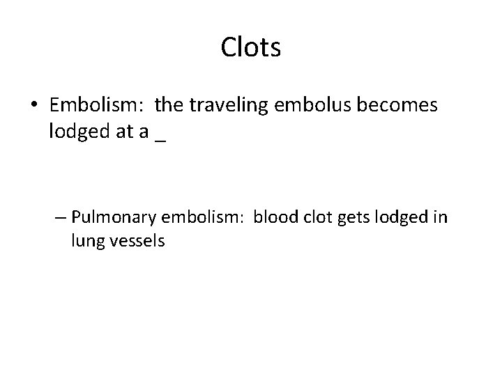 Clots • Embolism: the traveling embolus becomes lodged at a _ – Pulmonary embolism: