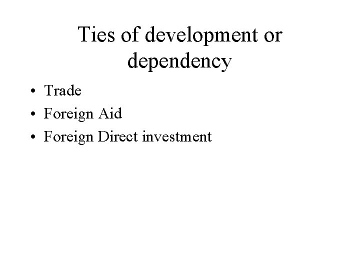 Ties of development or dependency • Trade • Foreign Aid • Foreign Direct investment